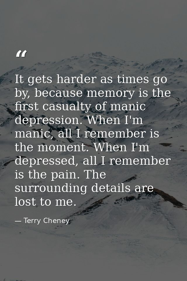 It gets harder as times go by, because memory is the first casualty of manic depression. When I'm manic, all I remember  — Terry Cheney