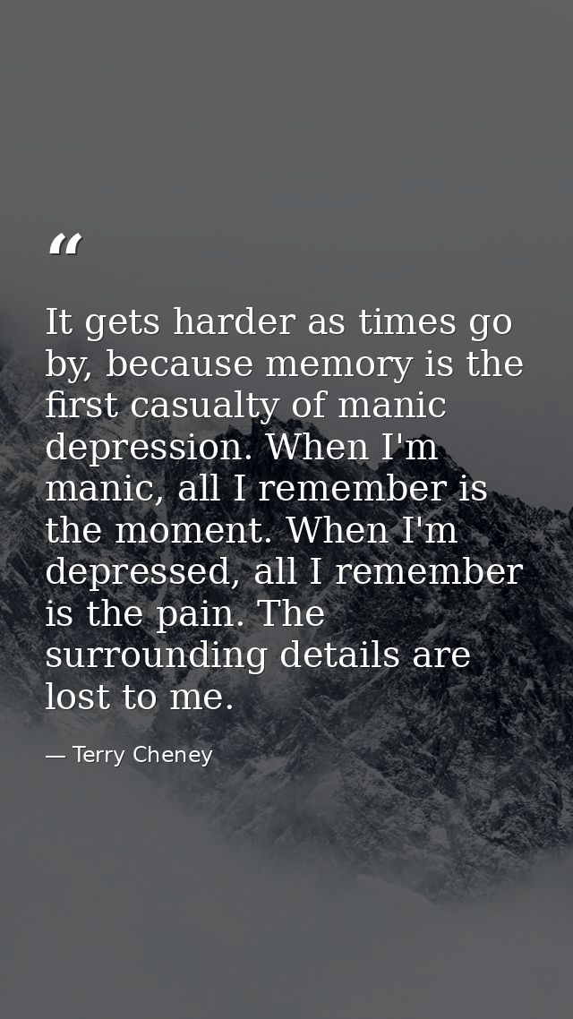It gets harder as times go by, because memory is the first casualty of manic depression. When I'm manic, all I remember  — Terry Cheney