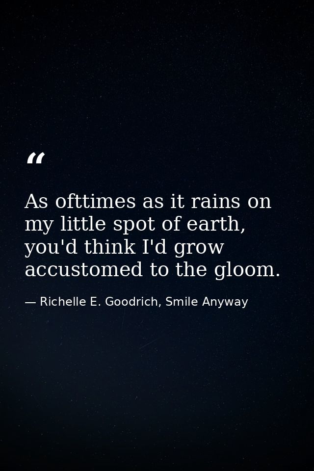 As ofttimes as it rains on my little spot of earth, you'd think I'd grow accustomed to the gloom. — Richelle E. Goodrich, Smile Anyway