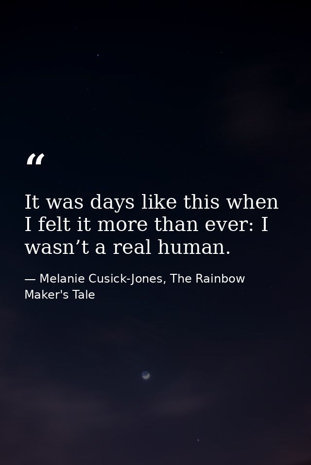 It was days like this when I felt it more than ever: I wasn’t a real human. — Melanie Cusick-Jones, The Rainbow Maker's Tale