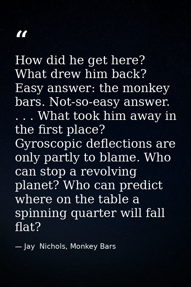 How did he get here? What drew him back? Easy answer: the monkey bars. Not-so-easy answer. . . . What took him away in t — Jay  Nichols, Monkey Bars