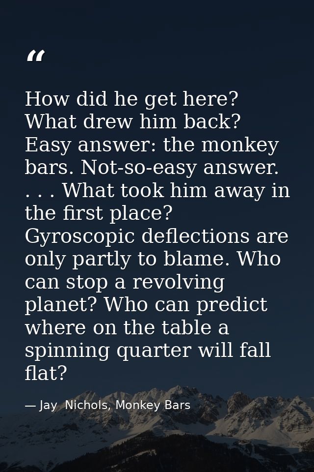 How did he get here? What drew him back? Easy answer: the monkey bars. Not-so-easy answer. . . . What took him away in t — Jay  Nichols, Monkey Bars