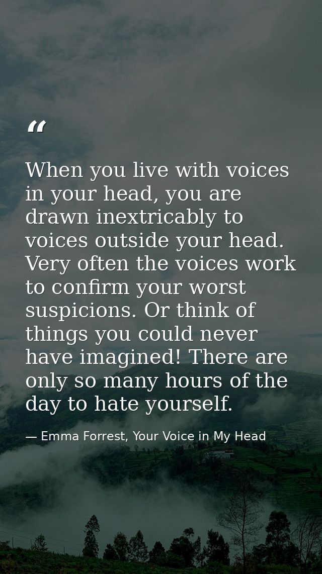 When you live with voices in your head, you are drawn inextricably to voices outside your head. Very often the voices wo — Emma Forrest, Your Voice in My Head