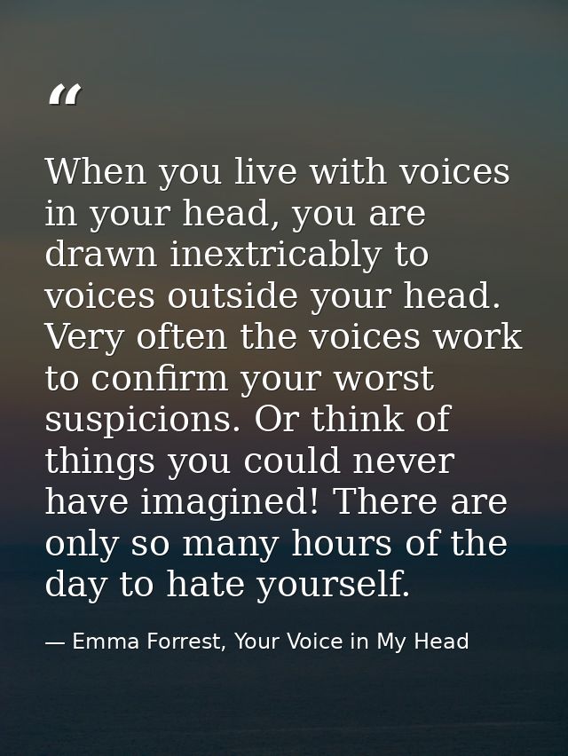 When you live with voices in your head, you are drawn inextricably to voices outside your head. Very often the voices wo — Emma Forrest, Your Voice in My Head