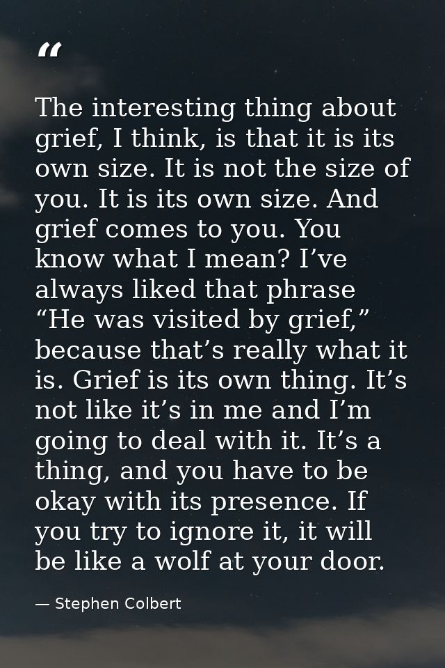 The interesting thing about grief, I think, is that it is its own size. It is not the size of you. It is its own size. A — Stephen Colbert