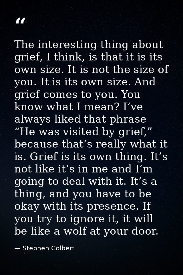 The interesting thing about grief, I think, is that it is its own size. It is not the size of you. It is its own size. A — Stephen Colbert