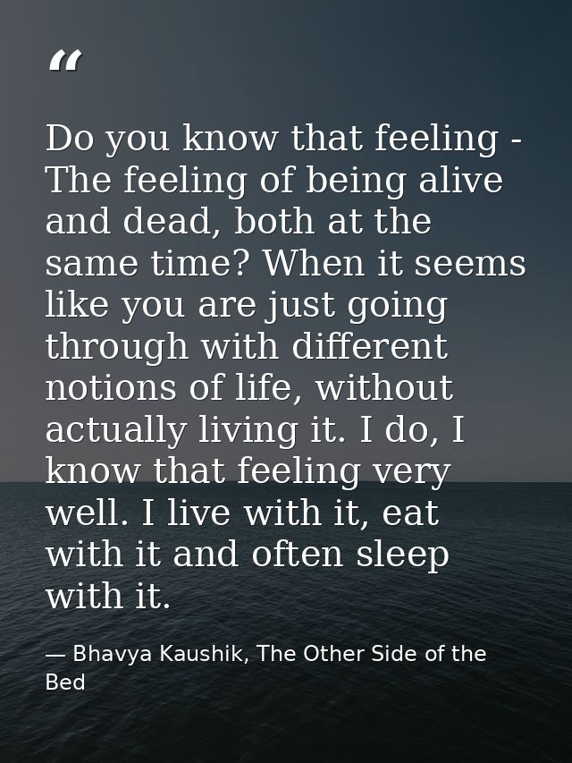 Do you know that feeling - The feeling of being alive and dead, both at the same time? When it seems like you are just g — Bhavya Kaushik, The Other Side of the Bed