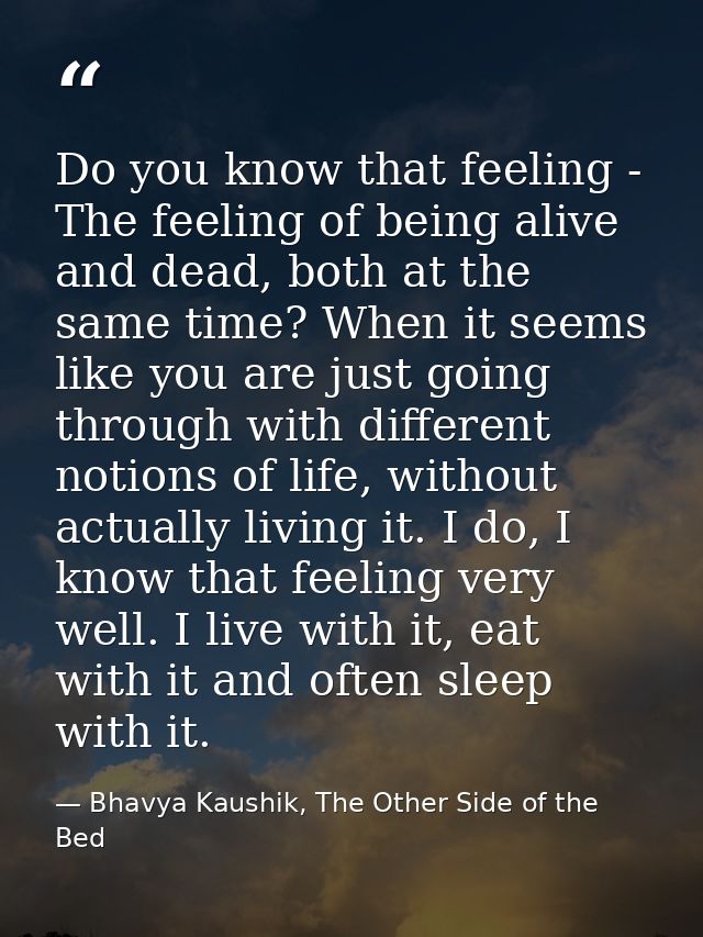 Do you know that feeling - The feeling of being alive and dead, both at the same time? When it seems like you are just g — Bhavya Kaushik, The Other Side of the Bed