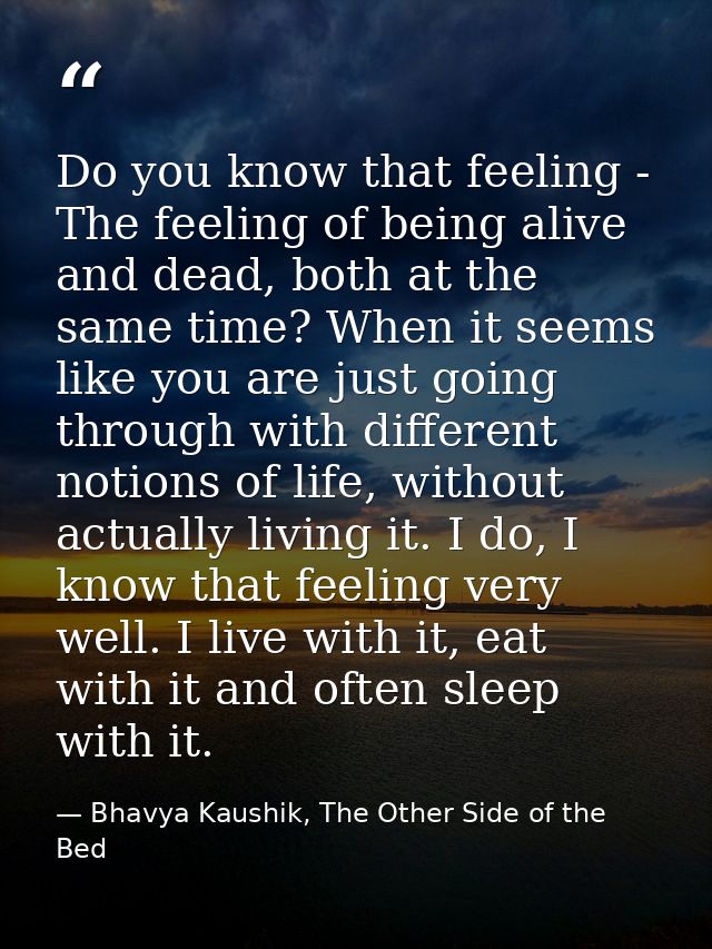 Do you know that feeling - The feeling of being alive and dead, both at the same time? When it seems like you are just g — Bhavya Kaushik, The Other Side of the Bed