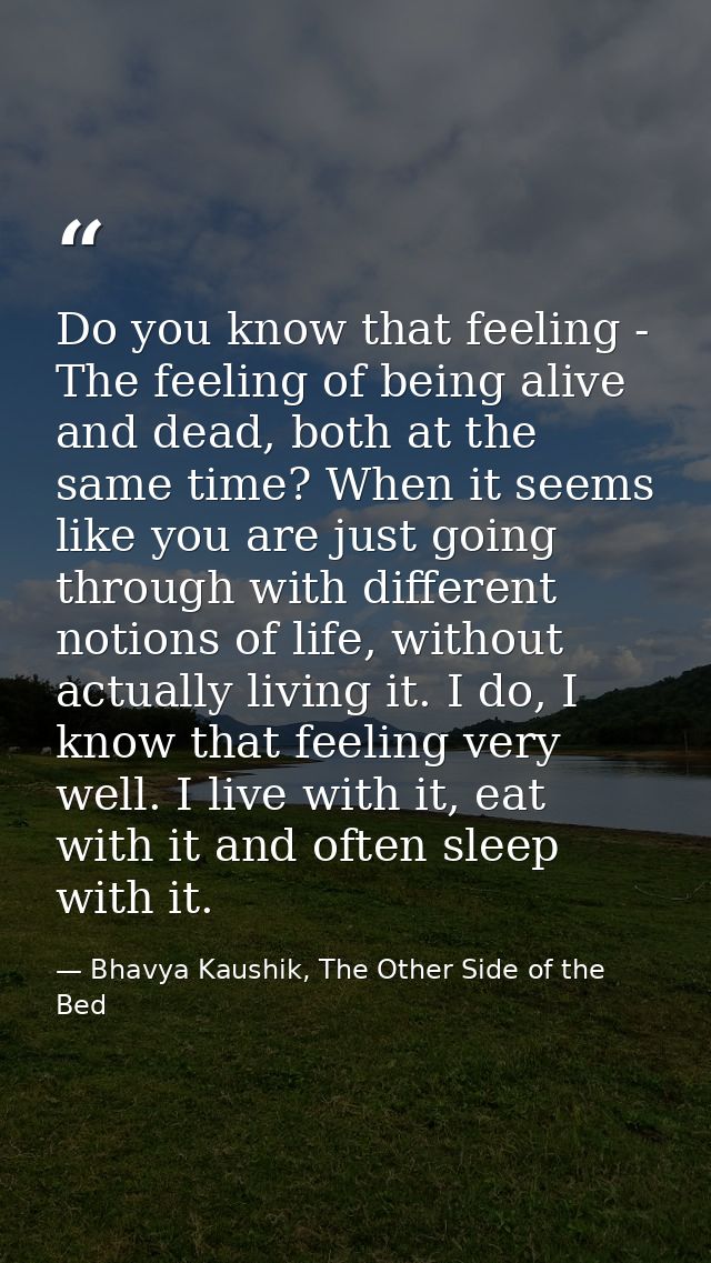 Do you know that feeling - The feeling of being alive and dead, both at the same time? When it seems like you are just g — Bhavya Kaushik, The Other Side of the Bed