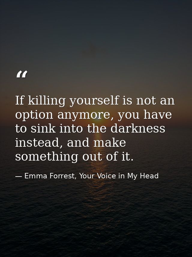 If killing yourself is not an option anymore, you have to sink into the darkness instead, and make something out of it. — Emma Forrest, Your Voice in My Head