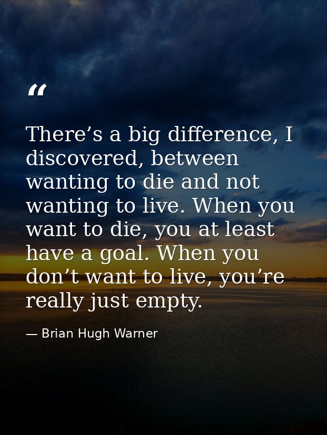 There’s a big difference, I discovered, between wanting to die and not wanting to live. When you want to die, you at lea — Brian Hugh Warner