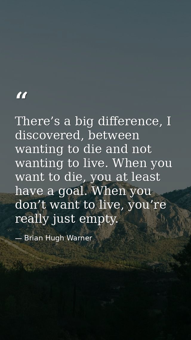 There’s a big difference, I discovered, between wanting to die and not wanting to live. When you want to die, you at lea — Brian Hugh Warner