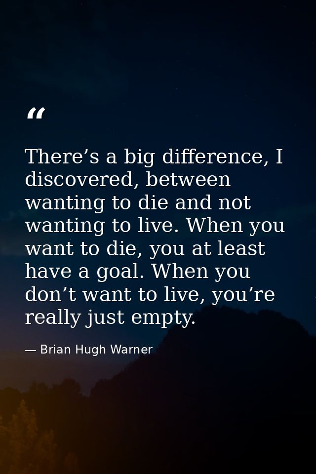 There’s a big difference, I discovered, between wanting to die and not wanting to live. When you want to die, you at lea — Brian Hugh Warner