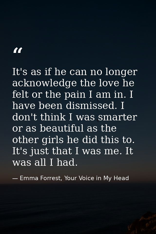 It's as if he can no longer acknowledge the love he felt or the pain I am in. I have been dismissed. I don't think I was — Emma Forrest, Your Voice in My Head