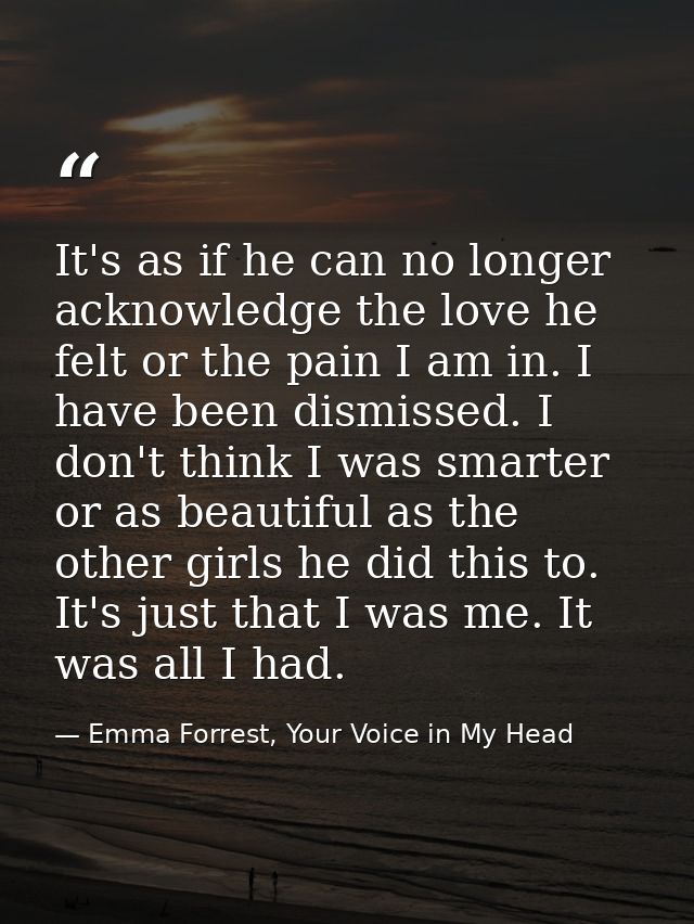 It's as if he can no longer acknowledge the love he felt or the pain I am in. I have been dismissed. I don't think I was — Emma Forrest, Your Voice in My Head