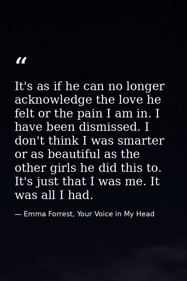 It's as if he can no longer acknowledge the love he felt or the pain I am in. I have been dismissed. I don't think I was — Emma Forrest, Your Voice in My Head