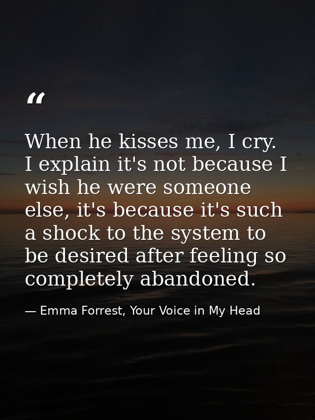 When he kisses me, I cry. I explain it's not because I wish he were someone else, it's because it's such a shock to the  — Emma Forrest, Your Voice in My Head
