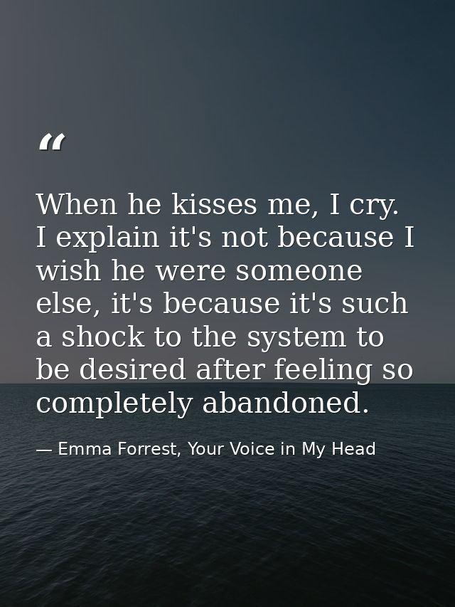 When he kisses me, I cry. I explain it's not because I wish he were someone else, it's because it's such a shock to the  — Emma Forrest, Your Voice in My Head