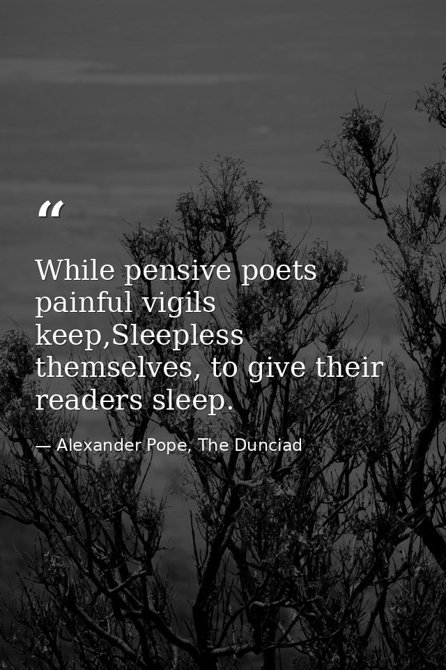 While pensive poets painful vigils keep,Sleepless themselves, to give their readers sleep. — Alexander Pope, The Dunciad