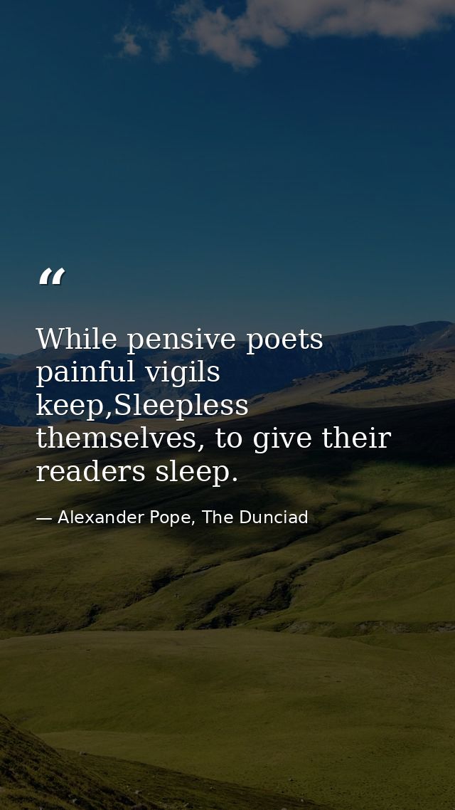 While pensive poets painful vigils keep,Sleepless themselves, to give their readers sleep. — Alexander Pope, The Dunciad