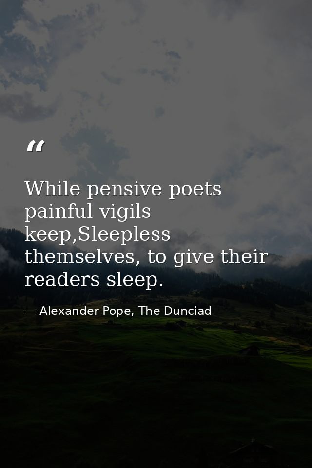While pensive poets painful vigils keep,Sleepless themselves, to give their readers sleep. — Alexander Pope, The Dunciad