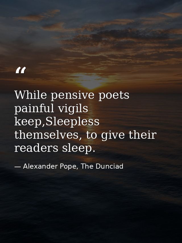 While pensive poets painful vigils keep,Sleepless themselves, to give their readers sleep. — Alexander Pope, The Dunciad