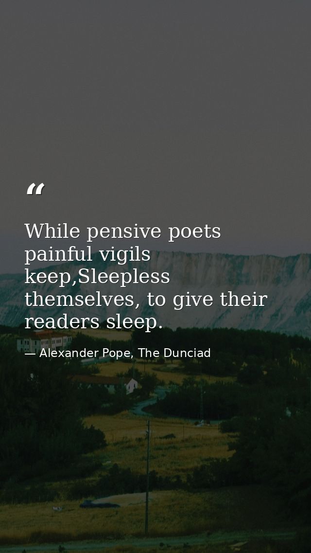 While pensive poets painful vigils keep,Sleepless themselves, to give their readers sleep. — Alexander Pope, The Dunciad