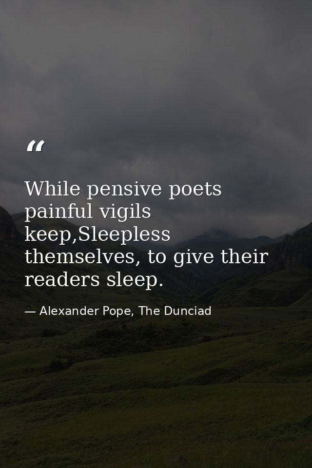 While pensive poets painful vigils keep,Sleepless themselves, to give their readers sleep. — Alexander Pope, The Dunciad