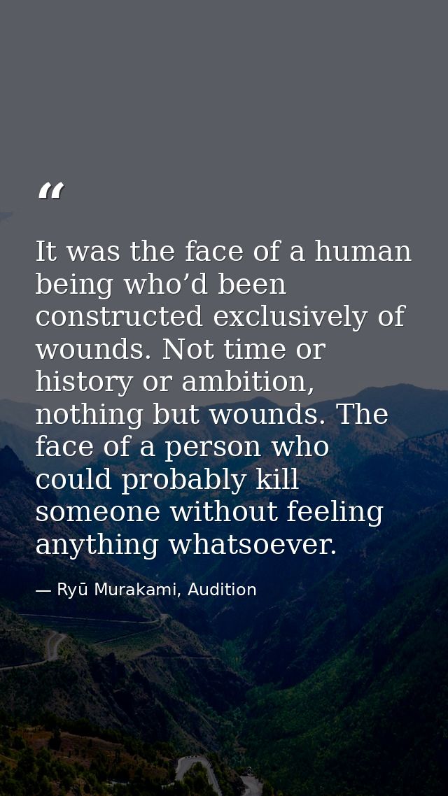 It was the face of a human being who’d been constructed exclusively of wounds. Not time or history or ambition, nothing  — Ryū Murakami, Audition
