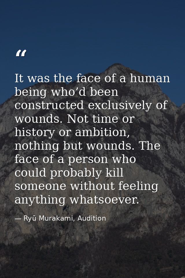 It was the face of a human being who’d been constructed exclusively of wounds. Not time or history or ambition, nothing  — Ryū Murakami, Audition