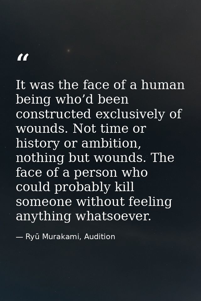 It was the face of a human being who’d been constructed exclusively of wounds. Not time or history or ambition, nothing  — Ryū Murakami, Audition