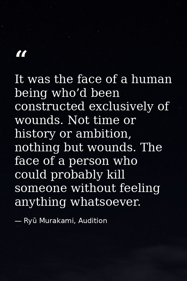 It was the face of a human being who’d been constructed exclusively of wounds. Not time or history or ambition, nothing  — Ryū Murakami, Audition