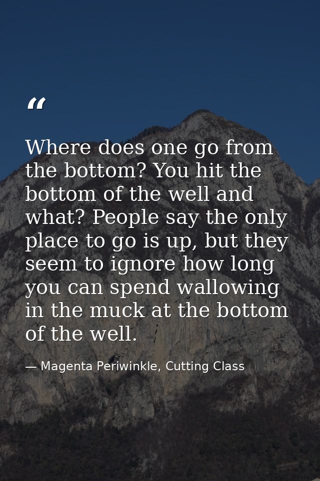 Where does one go from the bottom? You hit the bottom of the well and what? People say the only place to go is up, but t — Magenta Periwinkle, Cutting Class