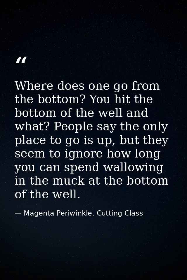 Where does one go from the bottom? You hit the bottom of the well and what? People say the only place to go is up, but t — Magenta Periwinkle, Cutting Class