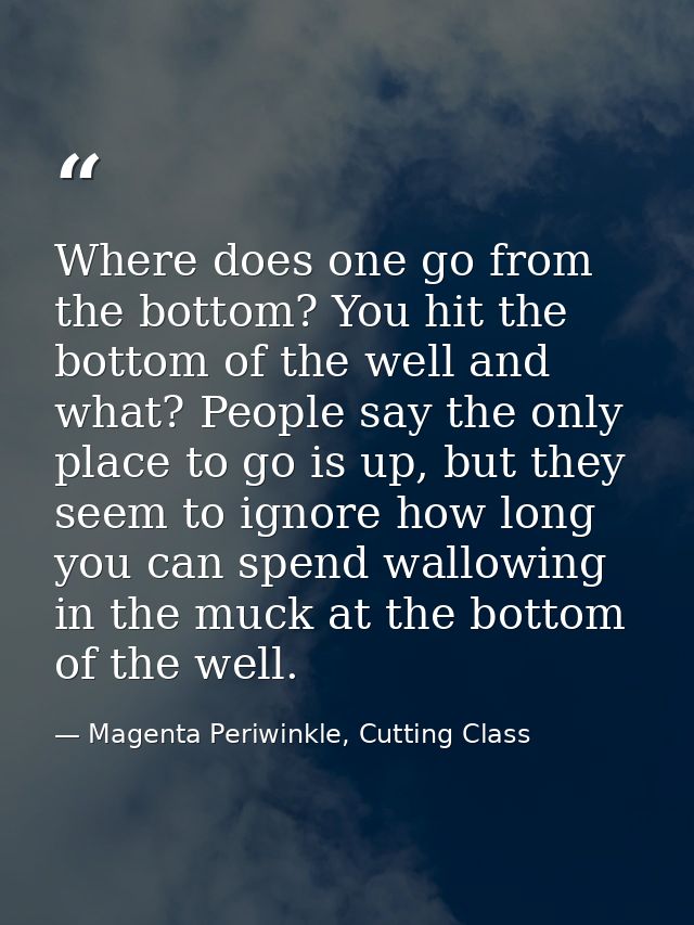 Where does one go from the bottom? You hit the bottom of the well and what? People say the only place to go is up, but t — Magenta Periwinkle, Cutting Class