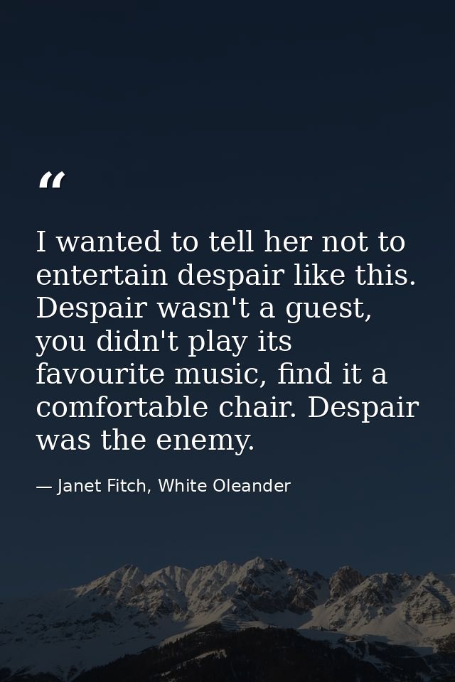 I wanted to tell her not to entertain despair like this. Despair wasn't a guest, you didn't play its favourite music, fi — Janet Fitch, White Oleander