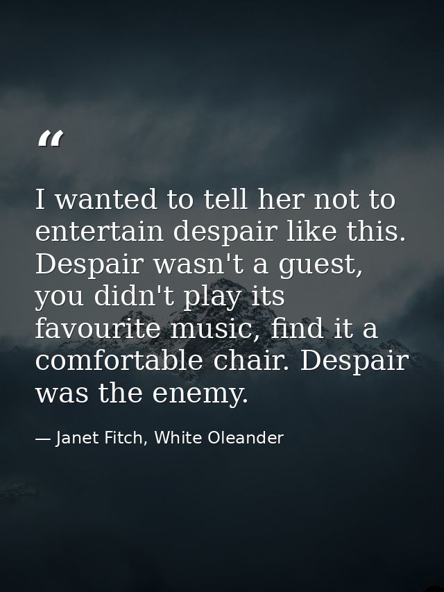 I wanted to tell her not to entertain despair like this. Despair wasn't a guest, you didn't play its favourite music, fi — Janet Fitch, White Oleander