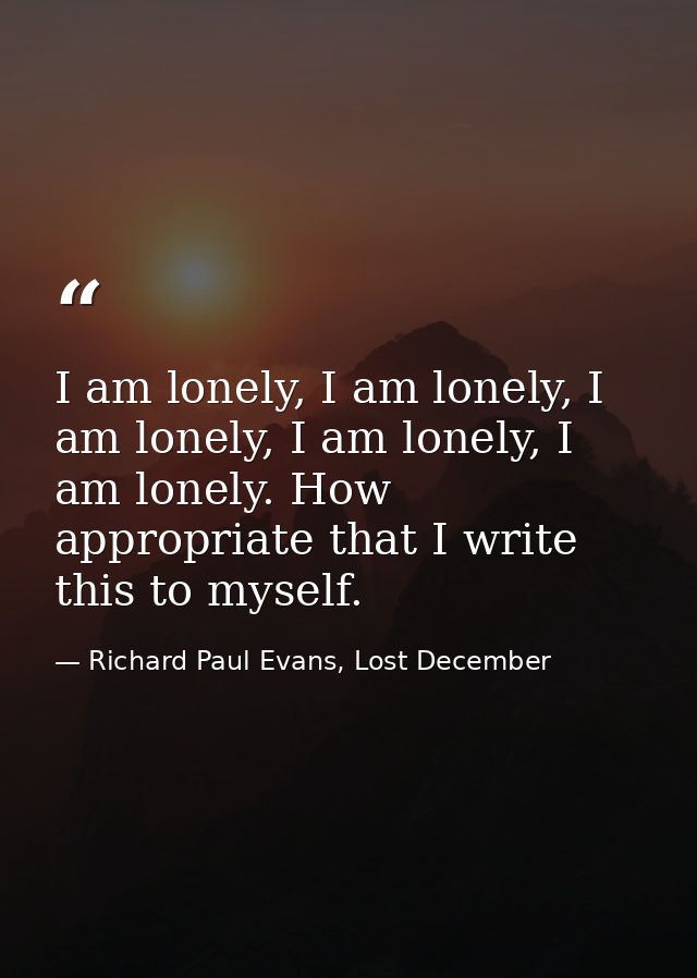 I am lonely, I am lonely, I am lonely, I am lonely, I am lonely. How appropriate that I write this to myself. — Richard Paul Evans, Lost December