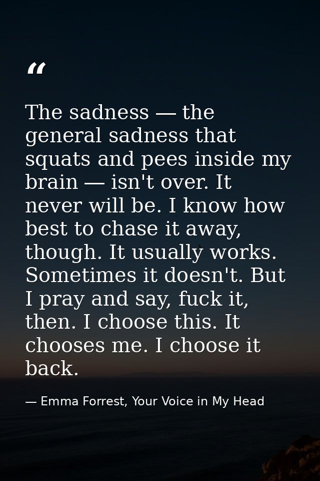 The sadness ― the general sadness that squats and pees inside my brain ― isn't over. It never will be. I know how best t — Emma Forrest, Your Voice in My Head