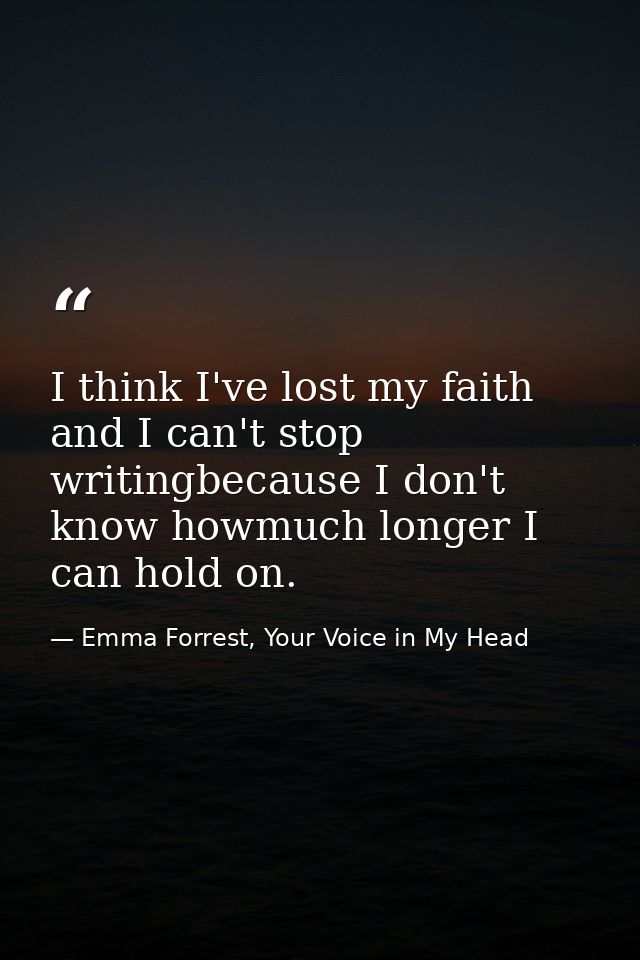 I think I've lost my faith and I can't stop writingbecause I don't know howmuch longer I can hold on. — Emma Forrest, Your Voice in My Head