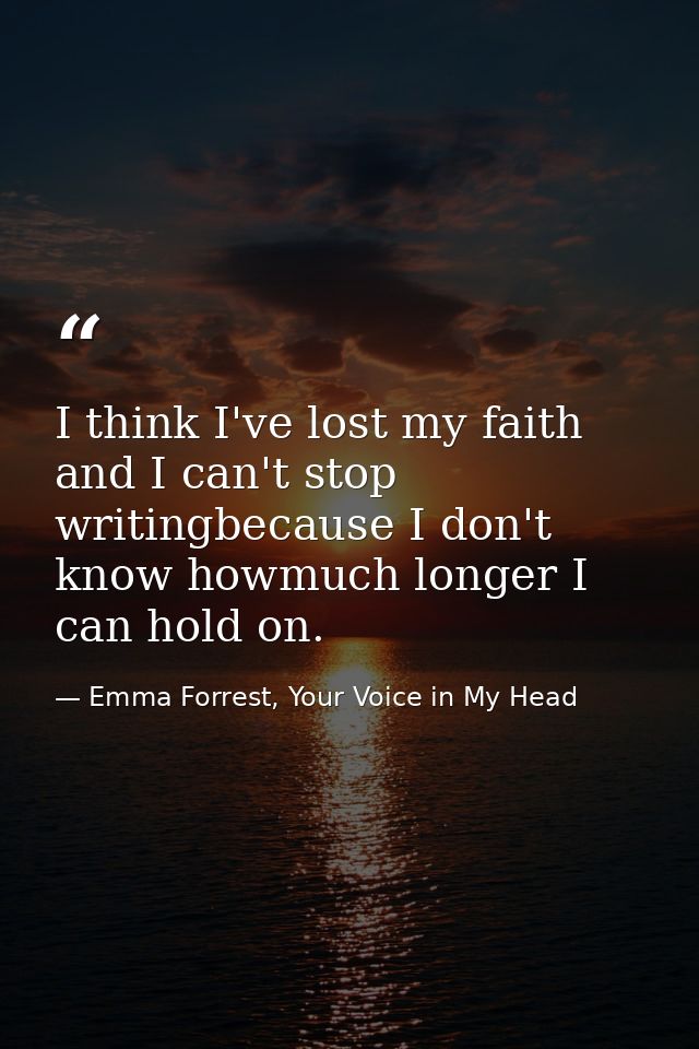 I think I've lost my faith and I can't stop writingbecause I don't know howmuch longer I can hold on. — Emma Forrest, Your Voice in My Head