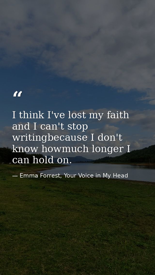 I think I've lost my faith and I can't stop writingbecause I don't know howmuch longer I can hold on. — Emma Forrest, Your Voice in My Head