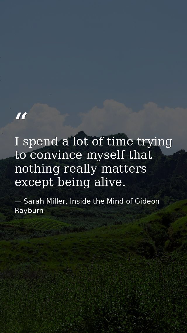 I spend a lot of time trying to convince myself that nothing really matters except being alive. — Sarah Miller, Inside the Mind of Gideon Rayburn