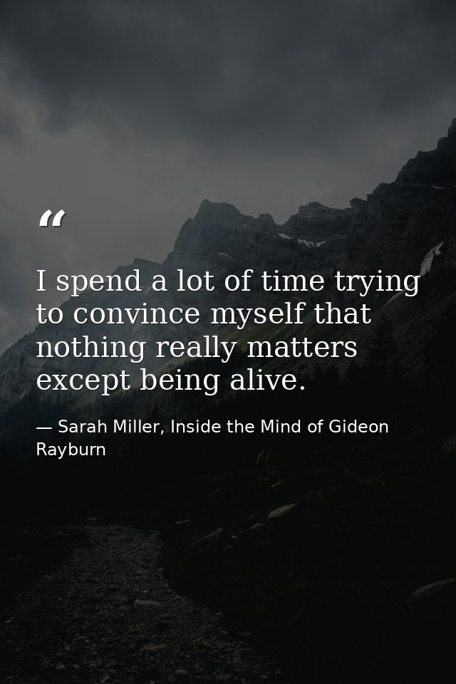 I spend a lot of time trying to convince myself that nothing really matters except being alive. — Sarah Miller, Inside the Mind of Gideon Rayburn