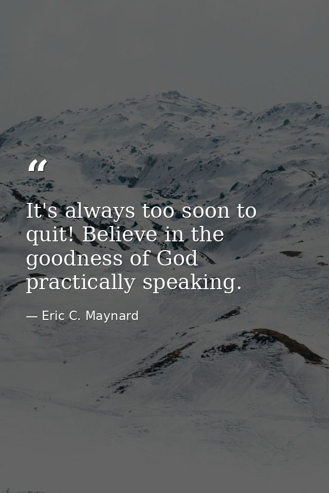 It's always too soon to quit! Believe in the goodness of God practically speaking. — Eric C. Maynard