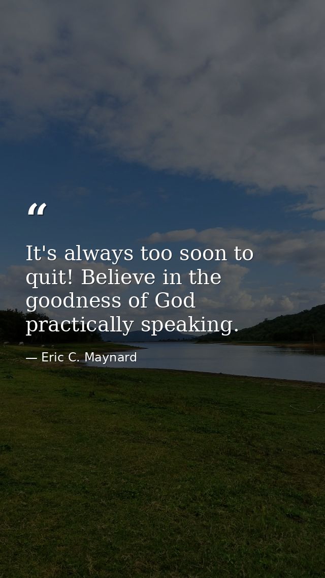 It's always too soon to quit! Believe in the goodness of God practically speaking. — Eric C. Maynard