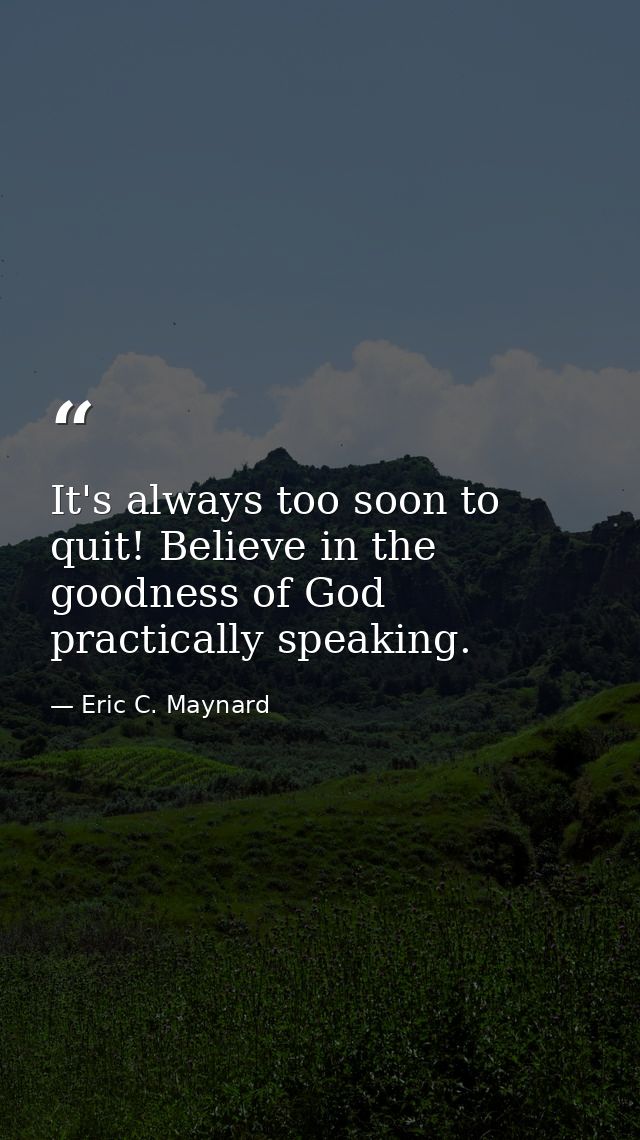 It's always too soon to quit! Believe in the goodness of God practically speaking. — Eric C. Maynard