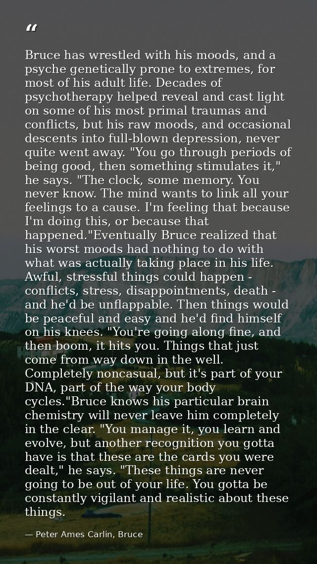 Bruce has wrestled with his moods, and a psyche genetically prone to extremes, for most of his adult life. Decades of ps — Peter Ames Carlin, Bruce