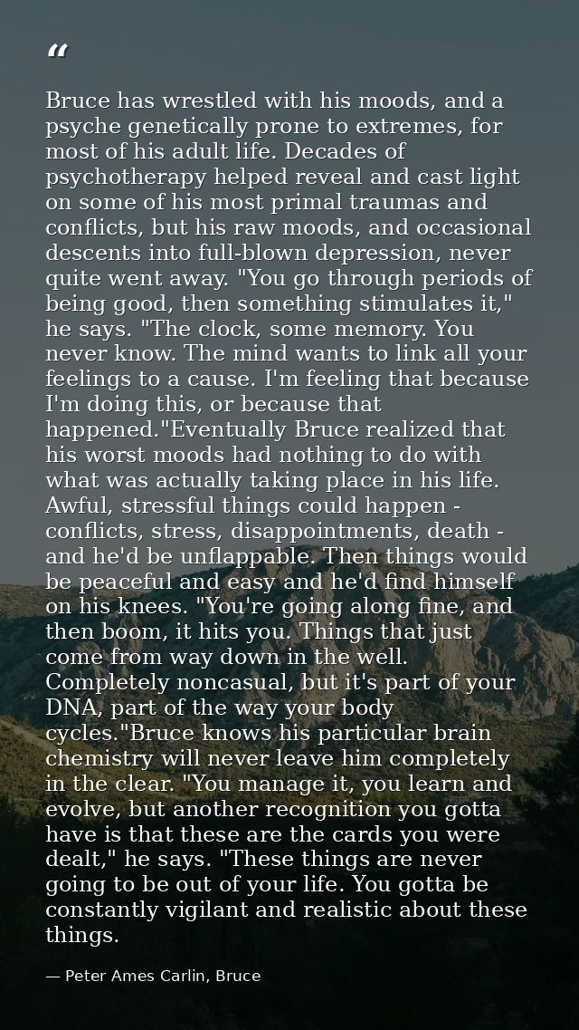 Bruce has wrestled with his moods, and a psyche genetically prone to extremes, for most of his adult life. Decades of ps — Peter Ames Carlin, Bruce